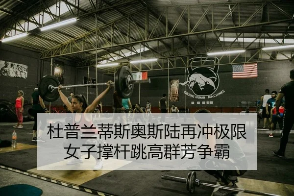 杜普兰蒂斯奥斯陆再冲极限 女子撑杆跳高群芳争霸