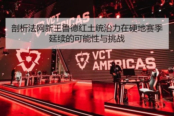 剖析法网新王鲁德红土统治力在硬地赛季延续的可能性与挑战